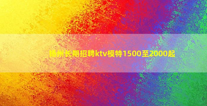 扬州长期招聘ktv模特1500至2000起